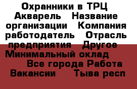 Охранники в ТРЦ "Акварель › Название организации ­ Компания-работодатель › Отрасль предприятия ­ Другое › Минимальный оклад ­ 20 000 - Все города Работа » Вакансии   . Тыва респ.